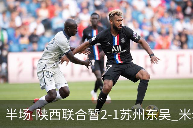 半场-陕西联合暂2-1苏州东吴 米尔扎提破旧主，陕西3分钟2球反超